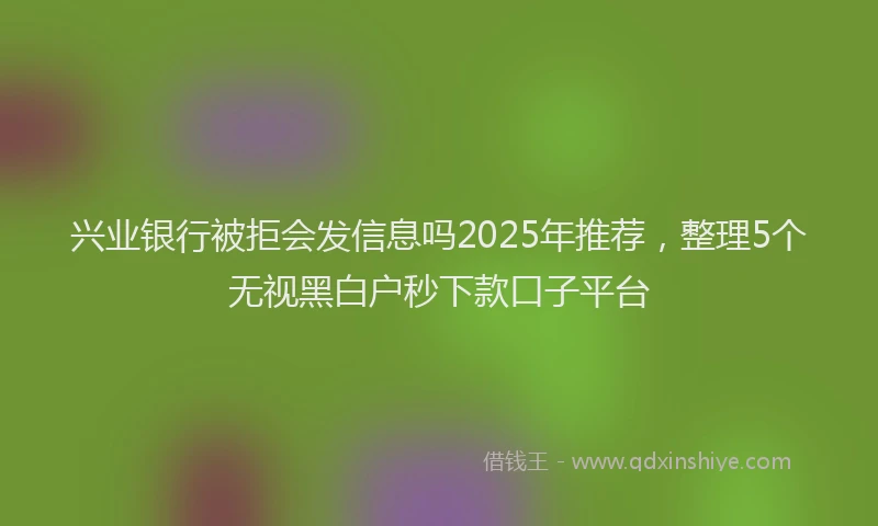 兴业银行被拒会发信息吗2025年推荐，整理5个无视黑白户秒下款口子平台