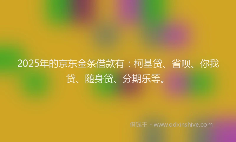 2025年的京东金条借款有：柯基贷、省呗、你我贷、随身贷、分期乐等。