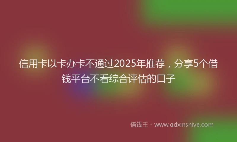信用卡以卡办卡不通过2025年推荐，分享5个借钱平台不看综合评估的口子