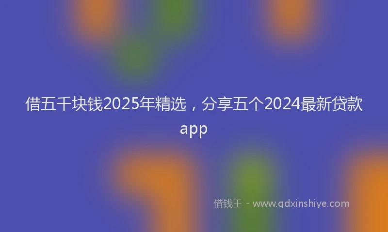 借五千块钱2025年精选，分享五个2024最新贷款app