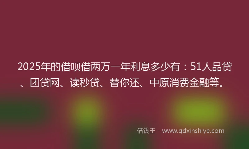 2025年的借呗借两万一年利息多少有：51人品贷、团贷网、读秒贷、替你还、中原消费金融等。