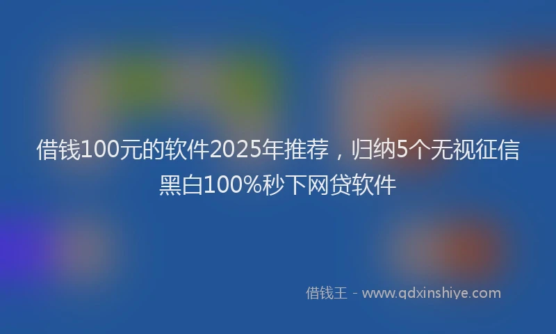 借钱100元的软件2025年推荐，归纳5个无视征信黑白100%秒下网贷软件