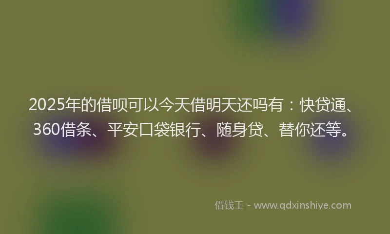 2025年的借呗可以今天借明天还吗有：快贷通、360借条、平安口袋银行、随身贷、替你还等。