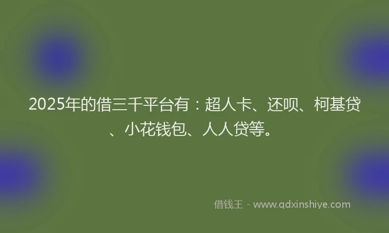 2025年的借三千平台有：超人卡、还呗、柯基贷、小花钱包、人人贷等。