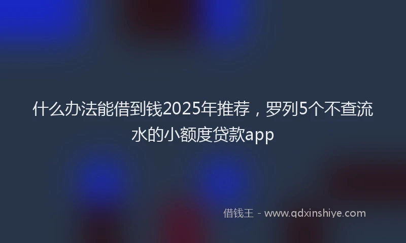 什么办法能借到钱2025年推荐，罗列5个不查流水的小额度贷款app