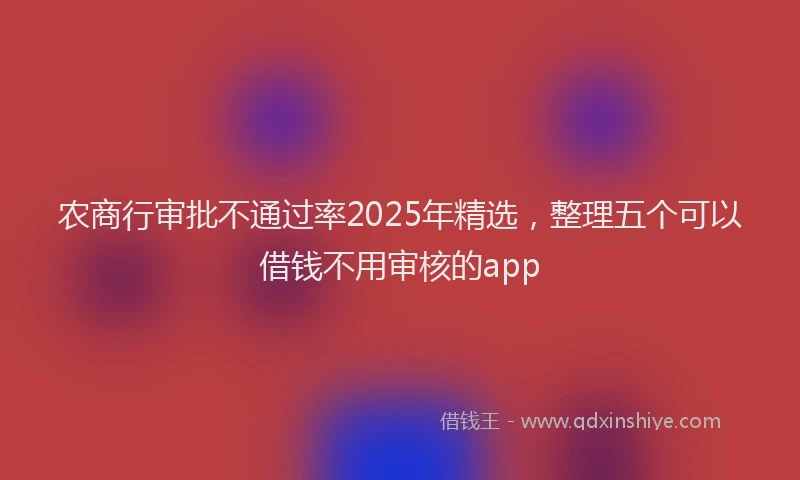 农商行审批不通过率2025年精选，整理五个可以借钱不用审核的app