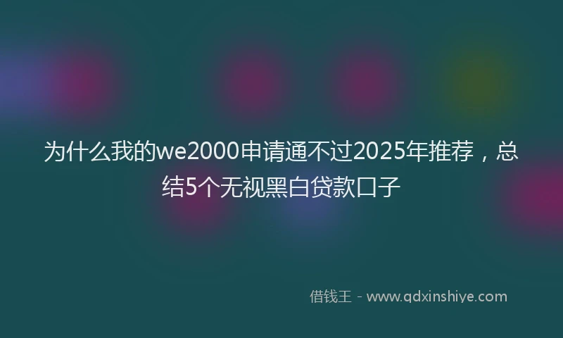 为什么我的we2000申请通不过2025年推荐，总结5个无视黑白贷款口子