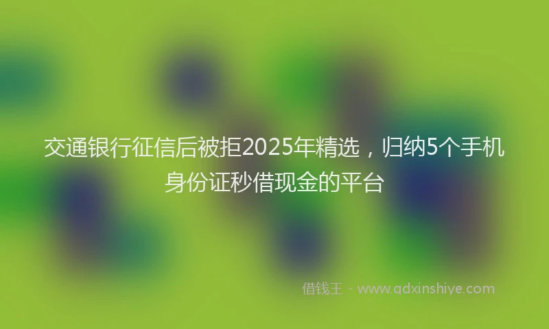 交通银行征信后被拒2025年精选，归纳5个手机身份证秒借现金的平台