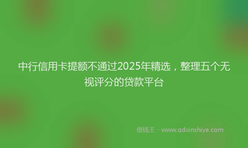 中行信用卡提额不通过2025年精选，整理五个无视评分的贷款平台