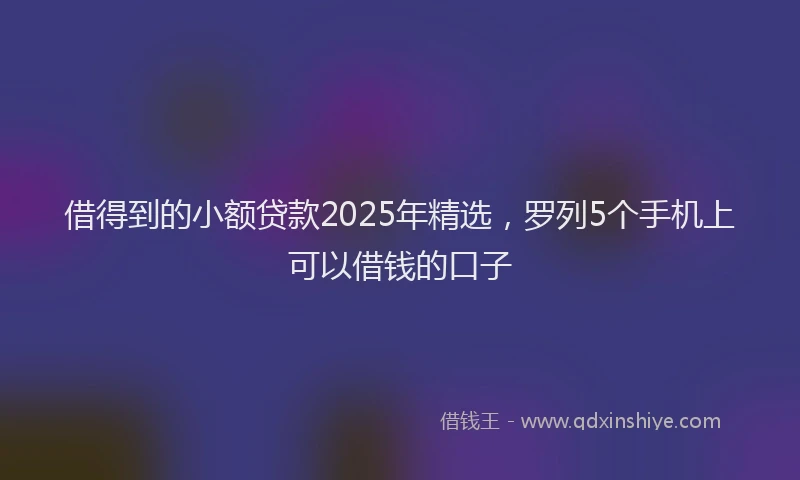 借得到的小额贷款2025年精选，罗列5个手机上可以借钱的口子