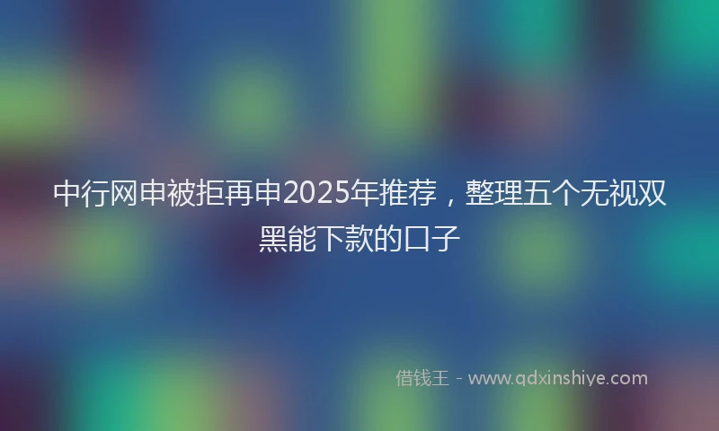 中行网申被拒再申2025年推荐，整理五个无视双黑能下款的口子