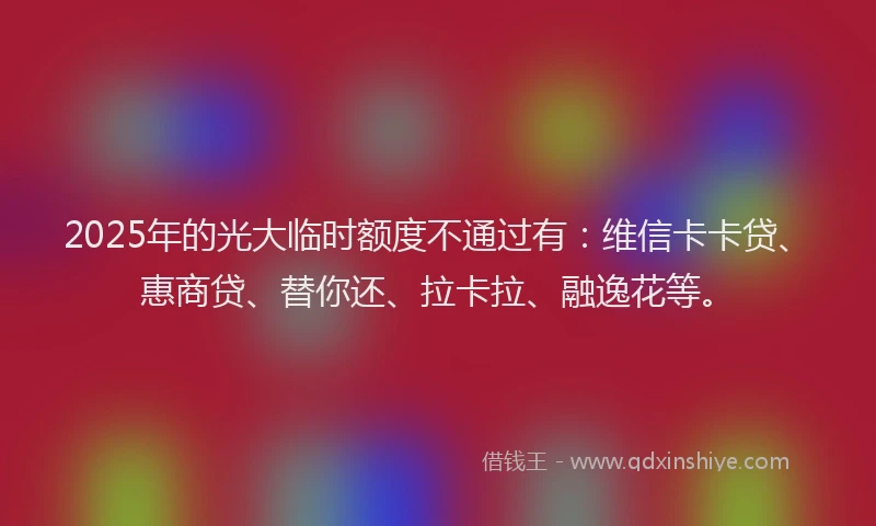 2025年的光大临时额度不通过有：维信卡卡贷、惠商贷、替你还、拉卡拉、融逸花等。