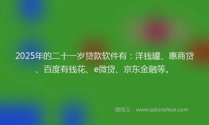 2025年的二十一岁贷款软件有：洋钱罐、惠商贷、百度有钱花、e微贷、京东金融等。