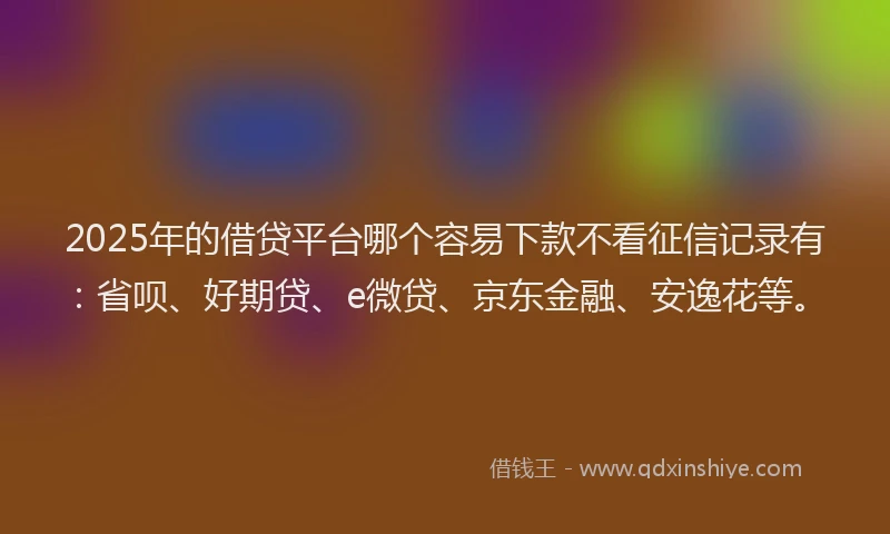 2025年的借贷平台哪个容易下款不看征信记录有：省呗、好期贷、e微贷、京东金融、安逸花等。