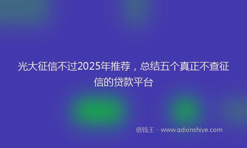 光大征信不过2025年推荐，总结五个真正不查征信的贷款平台