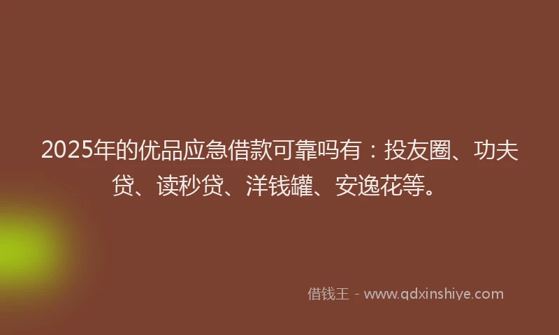 2025年的优品应急借款可靠吗有：投友圈、功夫贷、读秒贷、洋钱罐、安逸花等。