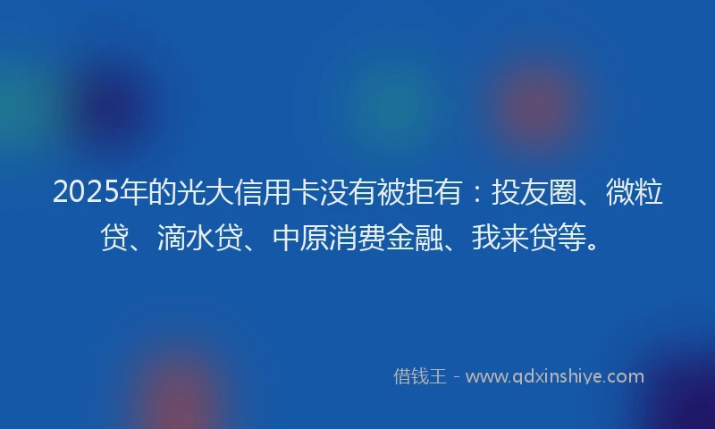 2025年的光大信用卡没有被拒有：投友圈、微粒贷、滴水贷、中原消费金融、我来贷等。