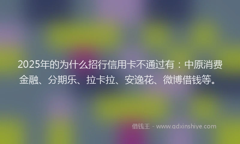 2025年的为什么招行信用卡不通过有：中原消费金融、分期乐、拉卡拉、安逸花、微博借钱等。