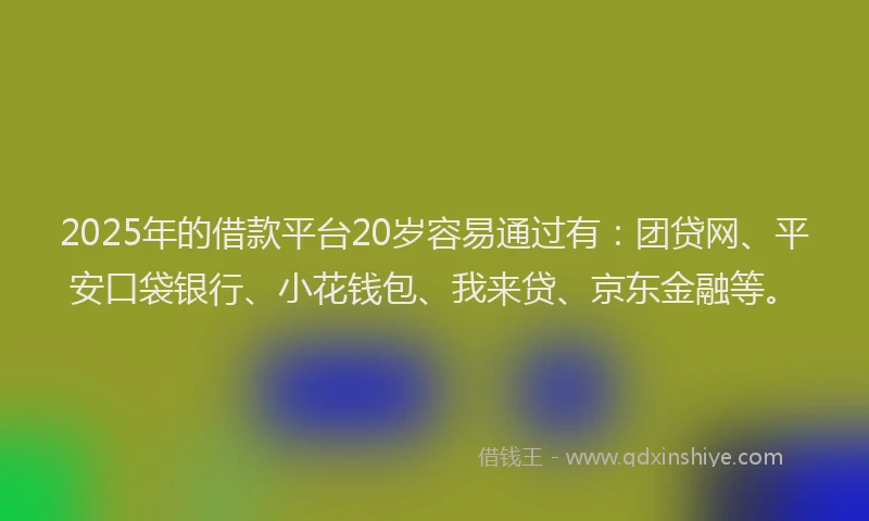 2025年的借款平台20岁容易通过有：团贷网、平安口袋银行、小花钱包、我来贷、京东金融等。