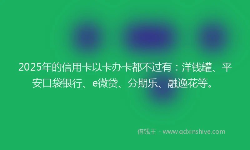 2025年的信用卡以卡办卡都不过有：洋钱罐、平安口袋银行、e微贷、分期乐、融逸花等。