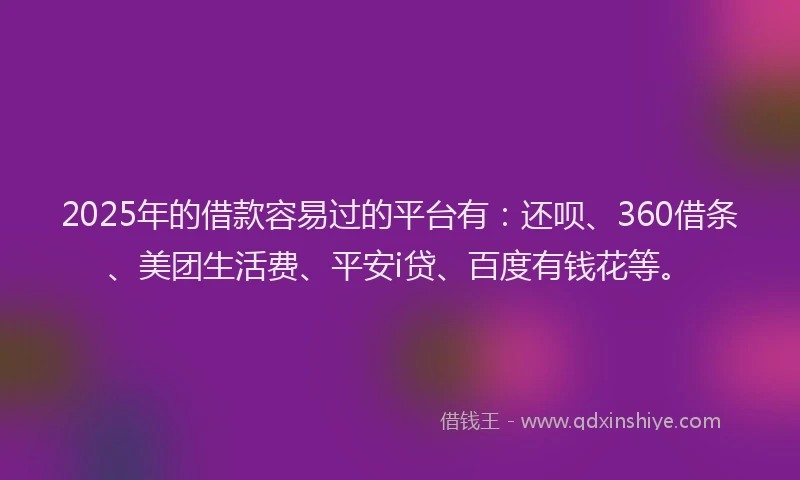2025年的借款容易过的平台有：还呗、360借条、美团生活费、平安i贷、百度有钱花等。