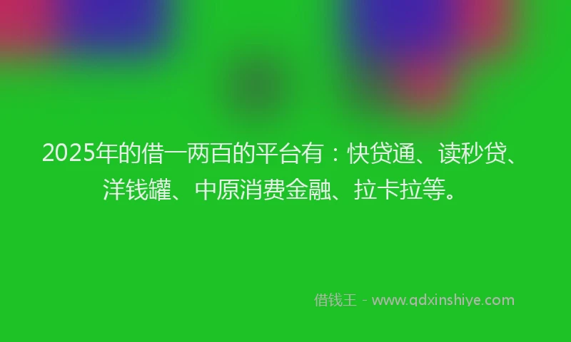 2025年的借一两百的平台有：快贷通、读秒贷、洋钱罐、中原消费金融、拉卡拉等。