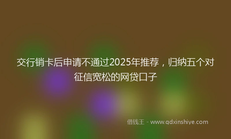 交行销卡后申请不通过2025年推荐，归纳五个对征信宽松的网贷口子