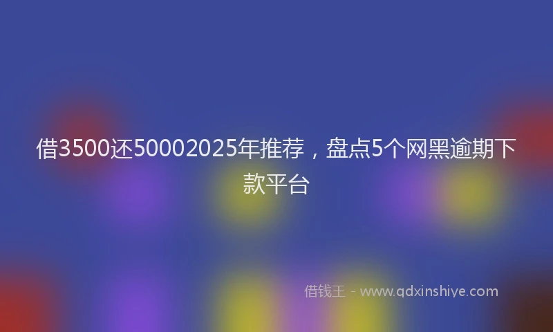 借3500还50002025年推荐，盘点5个网黑逾期下款平台