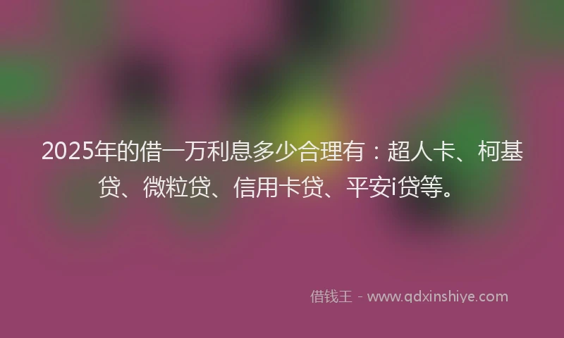 2025年的借一万利息多少合理有：超人卡、柯基贷、微粒贷、信用卡贷、平安i贷等。