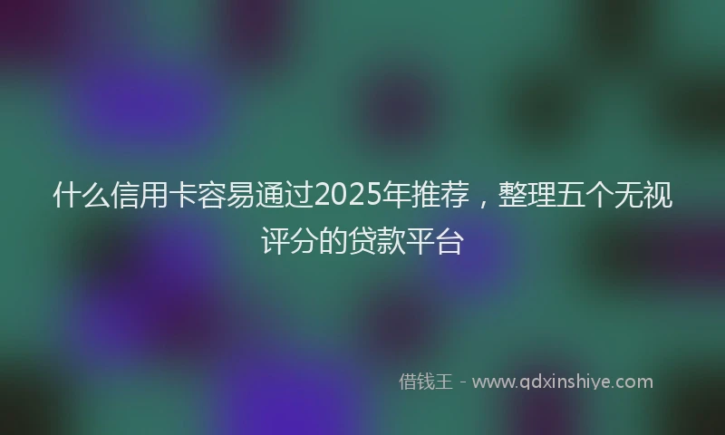 什么信用卡容易通过2025年推荐，整理五个无视评分的贷款平台