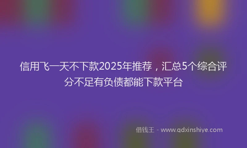 信用飞一天不下款2025年推荐，汇总5个综合评分不足有负债都能下款平台