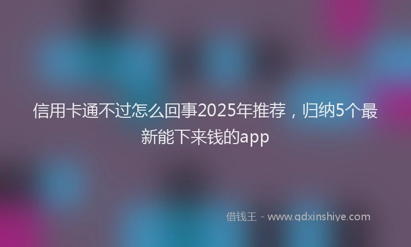信用卡通不过怎么回事2025年推荐，归纳5个最新能下来钱的app