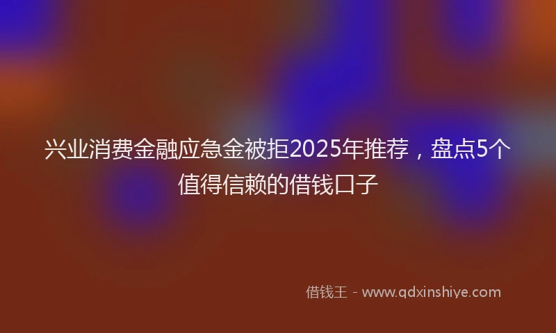 兴业消费金融应急金被拒2025年推荐，盘点5个值得信赖的借钱口子