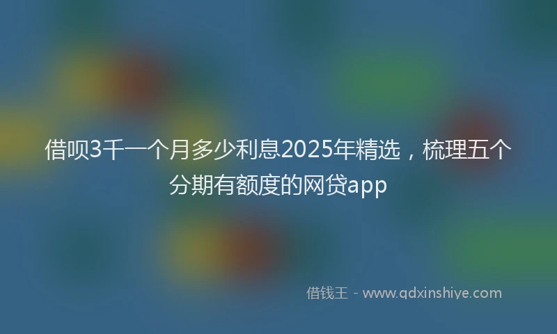借呗3千一个月多少利息2025年精选，梳理五个分期有额度的网贷app