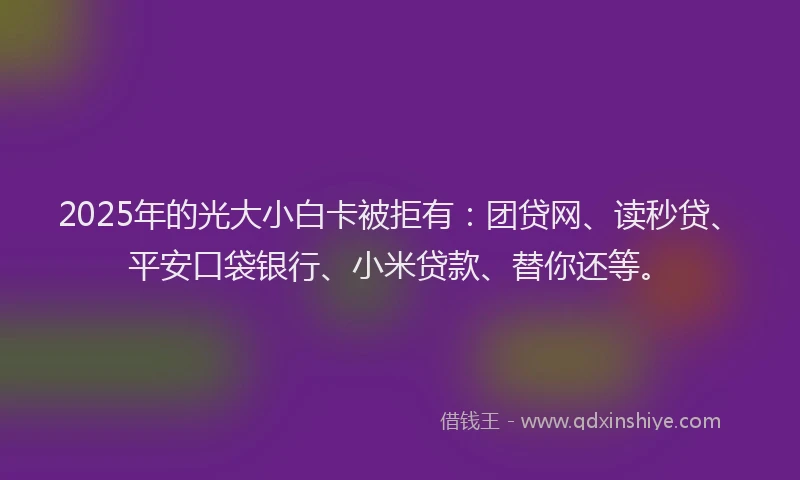 2025年的光大小白卡被拒有：团贷网、读秒贷、平安口袋银行、小米贷款、替你还等。