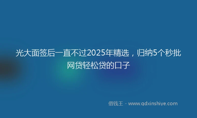 光大面签后一直不过2025年精选，归纳5个秒批网贷轻松贷的口子