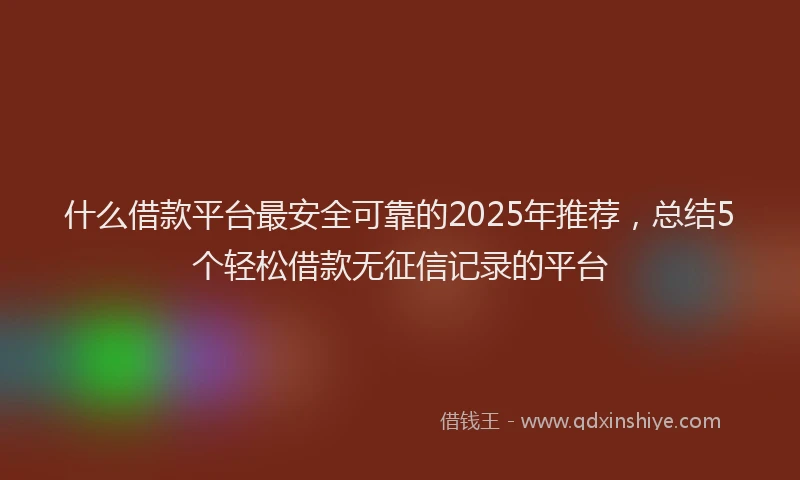 什么借款平台最安全可靠的2025年推荐，总结5个轻松借款无征信记录的平台
