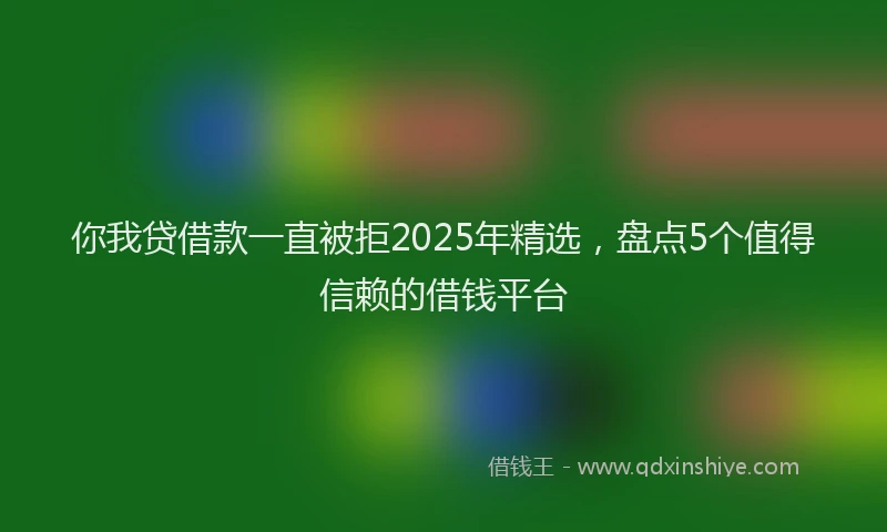 你我贷借款一直被拒2025年精选，盘点5个值得信赖的借钱平台