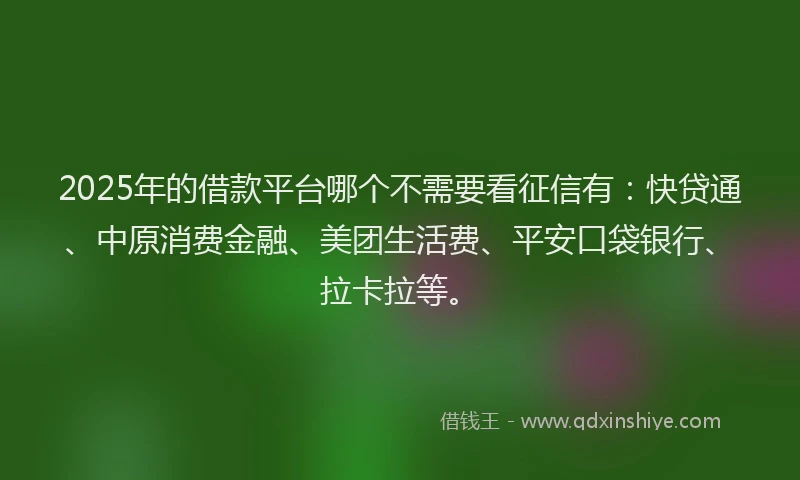 2025年的借款平台哪个不需要看征信有：快贷通、中原消费金融、美团生活费、平安口袋银行、拉卡拉等。