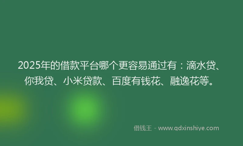 2025年的借款平台哪个更容易通过有：滴水贷、你我贷、小米贷款、百度有钱花、融逸花等。