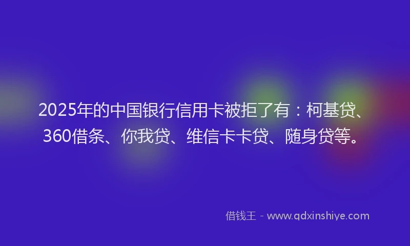 2025年的中国银行信用卡被拒了有：柯基贷、360借条、你我贷、维信卡卡贷、随身贷等。