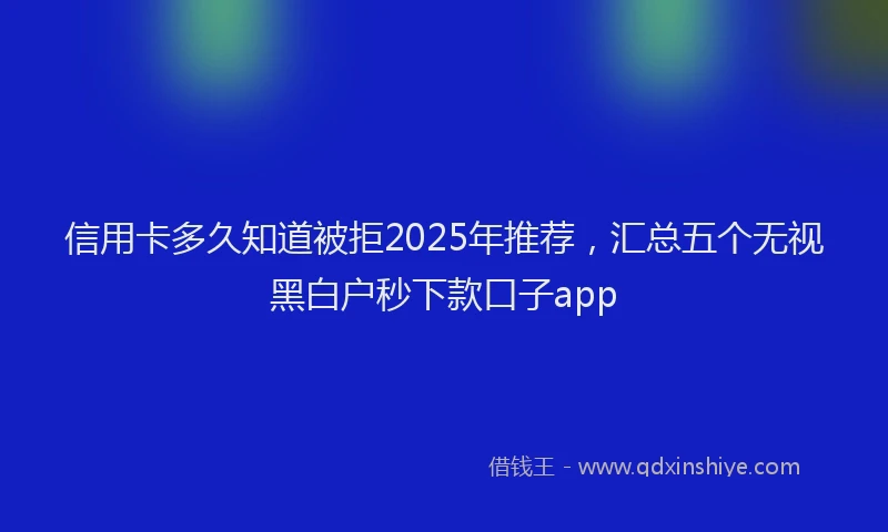 信用卡多久知道被拒2025年推荐，汇总五个无视黑白户秒下款口子app