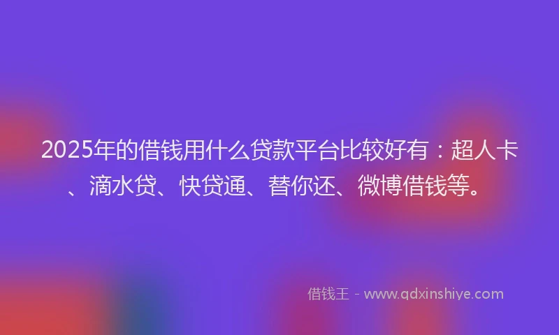 2025年的借钱用什么贷款平台比较好有：超人卡、滴水贷、快贷通、替你还、微博借钱等。