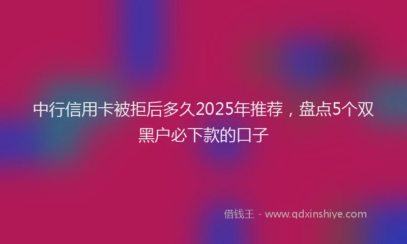 中行信用卡被拒后多久2025年推荐，盘点5个双黑户必下款的口子