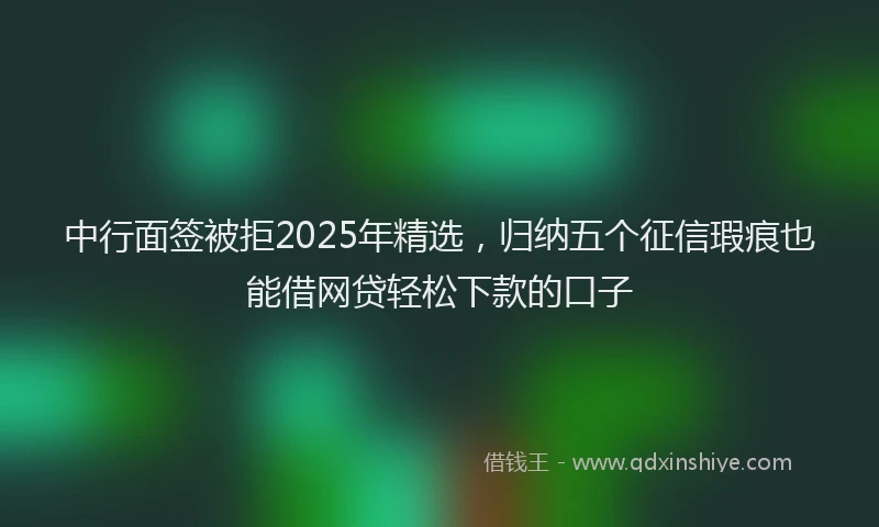中行面签被拒2025年精选，归纳五个征信瑕疵也能借网贷轻松下款的口子