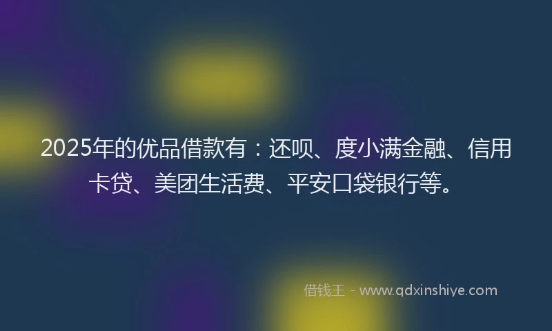2025年的优品借款有：还呗、度小满金融、信用卡贷、美团生活费、平安口袋银行等。