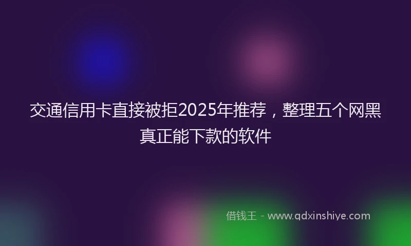 交通信用卡直接被拒2025年推荐，整理五个网黑真正能下款的软件