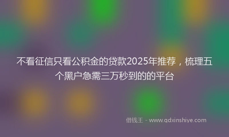 不看征信只看公积金的贷款2025年推荐，梳理五个黑户急需三万秒到的的平台