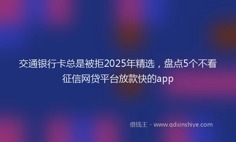 交通银行卡总是被拒2025年精选，盘点5个不看征信网贷平台放款快的app