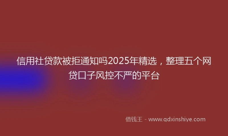 信用社贷款被拒通知吗2025年精选，整理五个网贷口子风控不严的平台